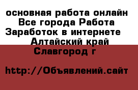 основная работа онлайн - Все города Работа » Заработок в интернете   . Алтайский край,Славгород г.